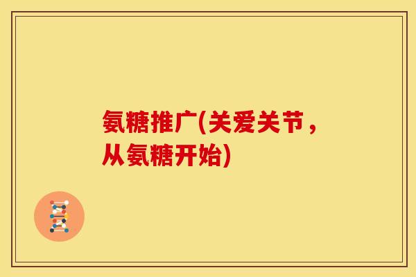 氨糖推广(关爱关节,从氨糖开始) 氨糖推广(关爱关节,从氨糖开始)