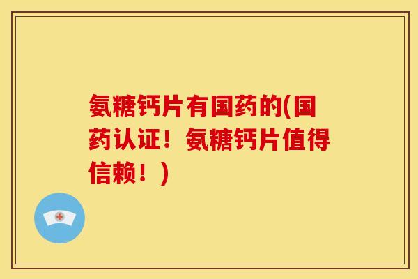 氨糖钙片有国药的(国药认证！氨糖钙片值得信赖！)