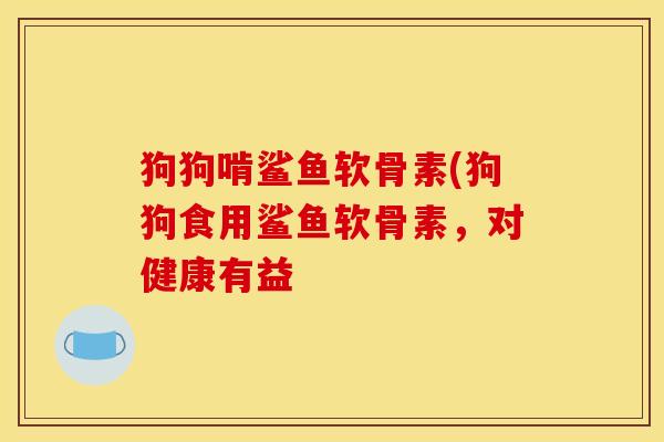 狗狗啃鲨鱼软骨素(狗狗食用鲨鱼软骨素,对健康有益 狗狗啃鲨鱼软骨素(狗狗食用鲨鱼软骨素,对健康有益
