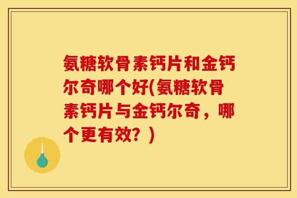 氨糖软骨素钙片和金钙尔奇哪个好(氨糖软骨素钙片与金钙尔奇,哪个更有效?) 氨糖软骨素钙片和金钙尔奇哪个好(氨糖软骨素钙片与金钙尔奇,哪个更有效?)