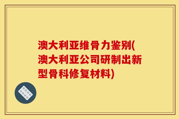 澳大利亚维骨力鉴别(澳大利亚公司研制出新型骨科修复材料) 澳大利亚维骨力鉴别(澳大利亚公司研制出新型骨科修复材料)