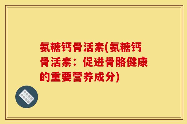 氨糖钙骨活素(氨糖钙骨活素:促进骨骼健康的重要营养成分) 氨糖钙骨活素(氨糖钙骨活素:促进骨骼健康的重要营养成分)