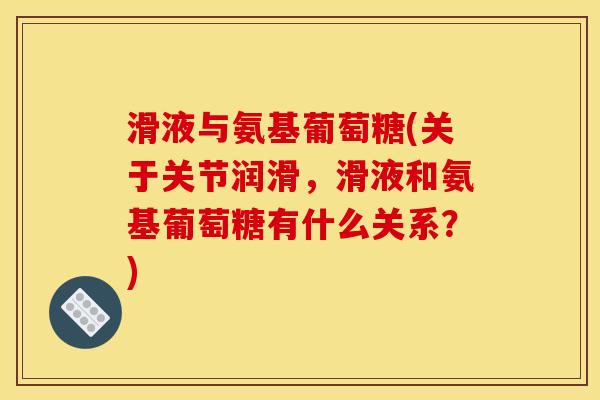 滑液与氨基葡萄糖(关于关节润滑,滑液和氨基葡萄糖有什么关系?) 滑液与氨基葡萄糖(关于关节润滑,滑液和氨基葡萄糖有什么关系?)