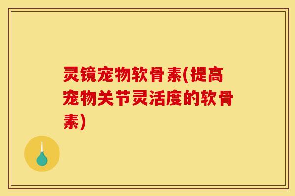 灵镜宠物软骨素(提高宠物关节灵活度的软骨素) 灵镜宠物软骨素(提高宠物关节灵活度的软骨素)