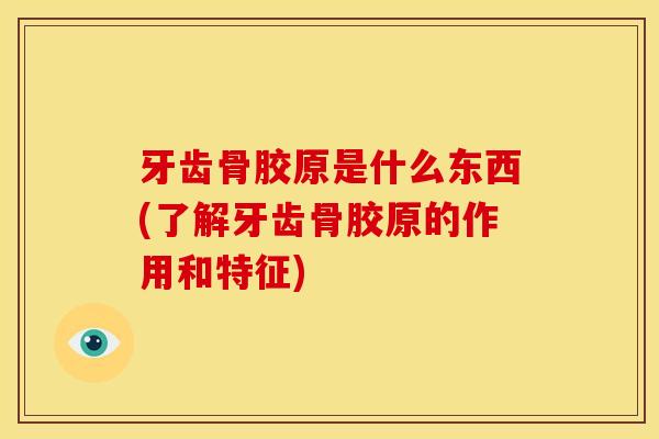 牙齿骨胶原是什么东西(了解牙齿骨胶原的作用和特征)