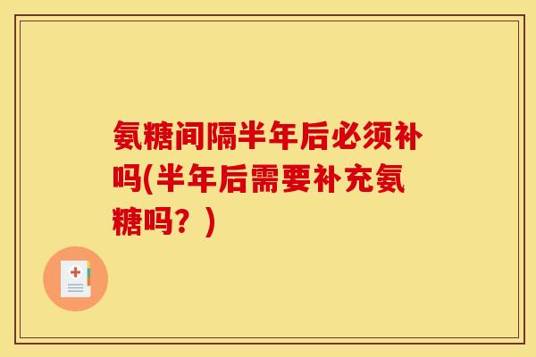 氨糖间隔半年后必须补吗(半年后需要补充氨糖吗？)