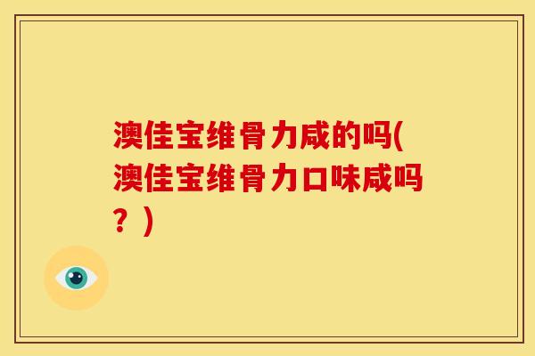 澳佳宝维骨力咸的吗(澳佳宝维骨力口味咸吗?) 澳佳宝维骨力咸的吗(澳佳宝维骨力口味咸吗?)
