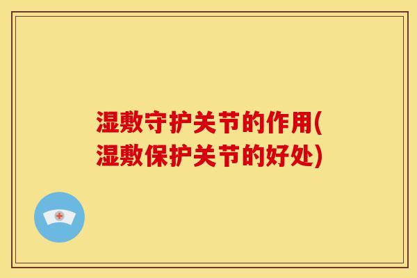 湿敷守护关节的作用(湿敷保护关节的好处) 湿敷守护关节的作用(湿敷保护关节的好处)
