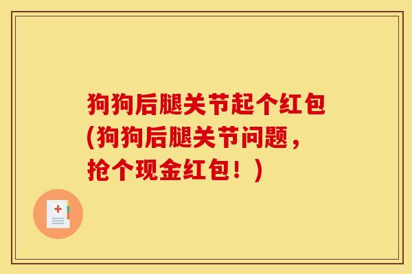 狗狗后腿关节起个红包(狗狗后腿关节问题,抢个现金红包!) 狗狗后腿关节起个红包(狗狗后腿关节问题,抢个现金红包!)