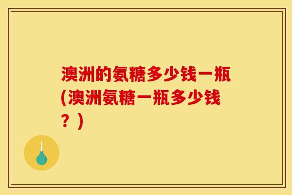 澳洲的氨糖多少钱一瓶(澳洲氨糖一瓶多少钱？)