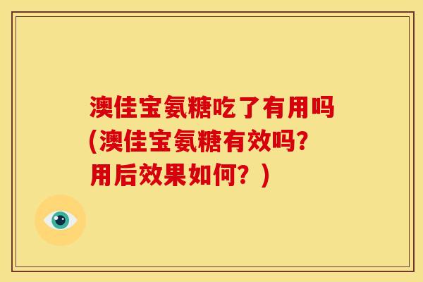 澳佳宝氨糖吃了有用吗(澳佳宝氨糖有效吗？用后效果如何？)