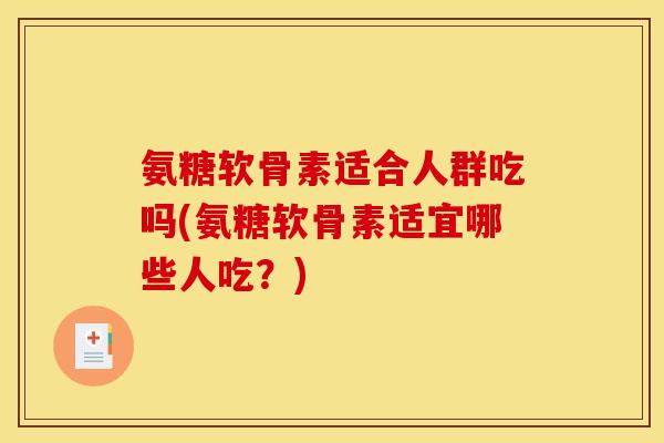 氨糖软骨素适合人群吃吗(氨糖软骨素适宜哪些人吃?) 氨糖软骨素适合人群吃吗(氨糖软骨素适宜哪些人吃?)