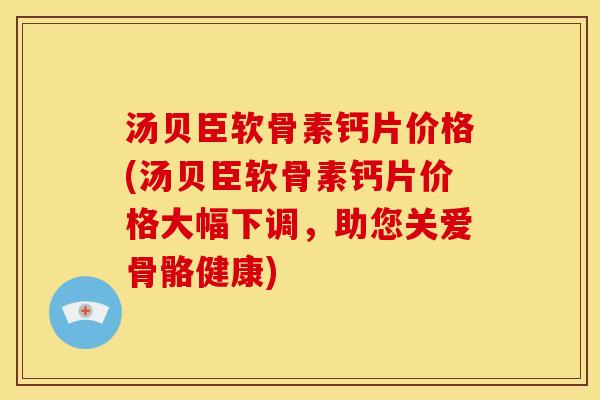 汤贝臣软骨素钙片价格(汤贝臣软骨素钙片价格大幅下调,助您关爱骨骼健康) 汤贝臣软骨素钙片价格(汤贝臣软骨素钙片价格大幅下调,助您关爱骨骼健康)