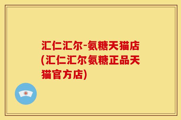 汇仁汇尔-氨糖天猫店(汇仁汇尔氨糖正品天猫官方店) 汇仁汇尔-氨糖天猫店(汇仁汇尔氨糖正品天猫官方店)