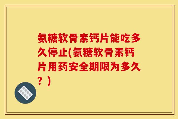 氨糖软骨素钙片能吃多久停止(氨糖软骨素钙片用药安全期限为多久?) 氨糖软骨素钙片能吃多久停止(氨糖软骨素钙片用药安全期限为多久?)