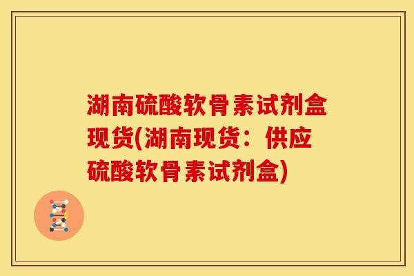 湖南硫酸软骨素试剂盒现货(湖南现货:供应硫酸软骨素试剂盒) 湖南硫酸软骨素试剂盒现货(湖南现货:供应硫酸软骨素试剂盒)