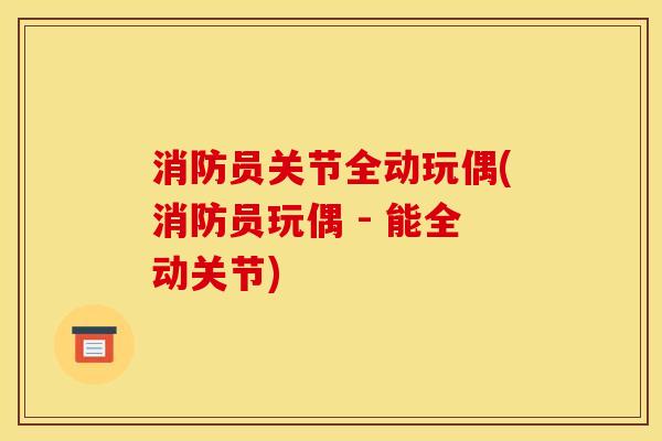 消防员关节全动玩偶(消防员玩偶 - 能全动关节)