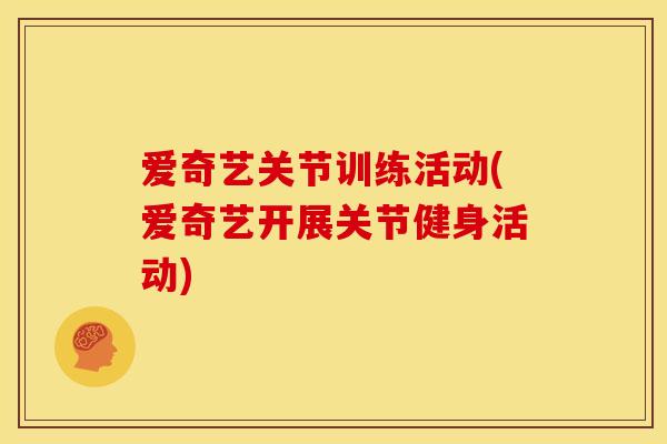 爱奇艺关节训练活动(爱奇艺开展关节健身活动) 爱奇艺关节训练活动(爱奇艺开展关节健身活动)