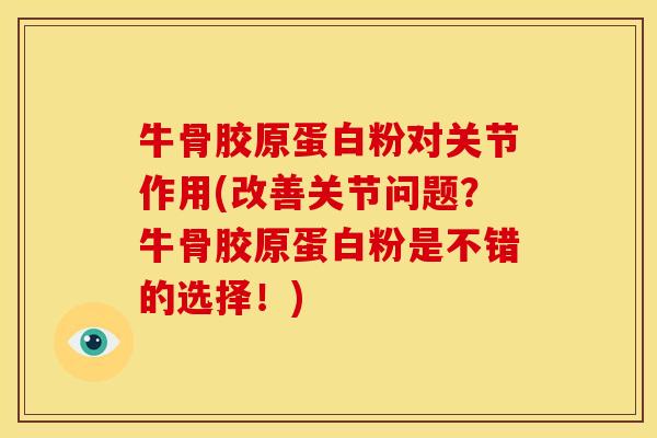 牛骨胶原蛋白粉对关节作用(改善关节问题?牛骨胶原蛋白粉是不错的选择!) 牛骨胶原蛋白粉对关节作用(改善关节问题?牛骨胶原蛋白粉是不错的选择!)