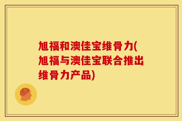 旭福和澳佳宝维骨力(旭福与澳佳宝联合推出维骨力产品)