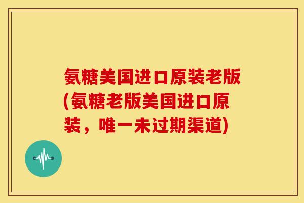 氨糖美国进口原装老版(氨糖老版美国进口原装，未过期渠道)
