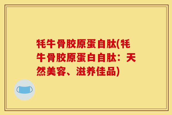 牦牛骨胶原蛋自肽(牦牛骨胶原蛋白自肽：天然美容、滋养佳品)