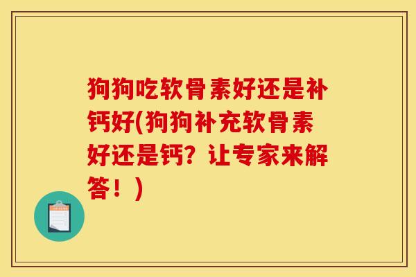狗狗吃软骨素好还是补钙好(狗狗补充软骨素好还是钙？让专家来解答！)