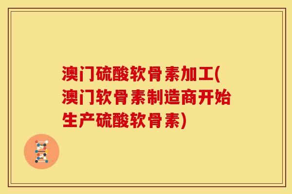 澳门硫酸软骨素加工(澳门软骨素制造商开始生产硫酸软骨素) 澳门硫酸软骨素加工(澳门软骨素制造商开始生产硫酸软骨素)