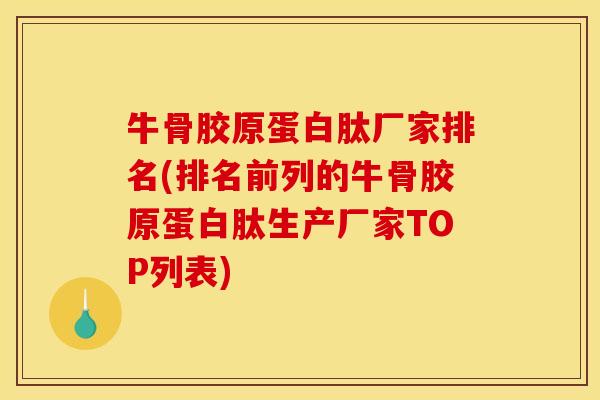 牛骨胶原蛋白肽厂家排名(排名前列的牛骨胶原蛋白肽生产厂家TOP列表)
