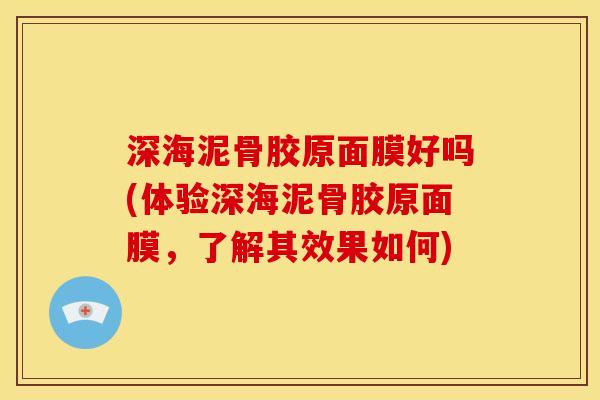 深海泥骨胶原面膜好吗(体验深海泥骨胶原面膜,了解其效果如何) 深海泥骨胶原面膜好吗(体验深海泥骨胶原面膜,了解其效果如何)