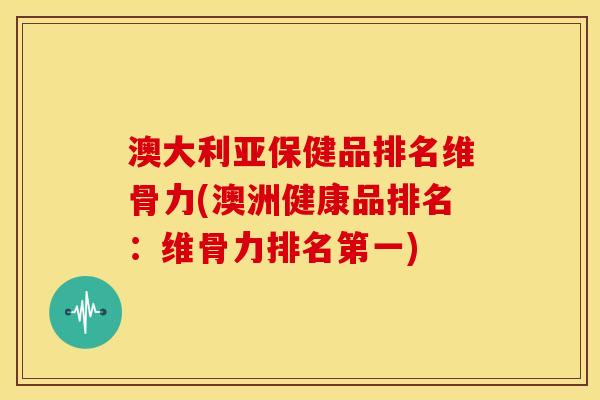 澳大利亚保健品排名维骨力(澳洲健康品排名：维骨力排名第一)