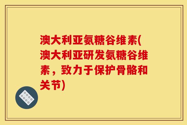 澳大利亚氨糖谷维素(澳大利亚研发氨糖谷维素,致力于保护骨骼和关节) 澳大利亚氨糖谷维素(澳大利亚研发氨糖谷维素,致力于保护骨骼和关节)