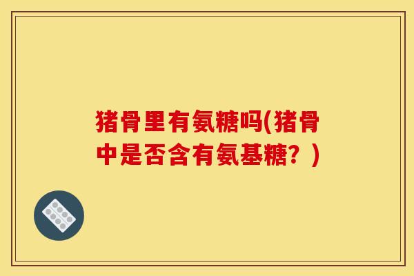 猪骨里有氨糖吗(猪骨中是否含有氨基糖?) 猪骨里有氨糖吗(猪骨中是否含有氨基糖?)