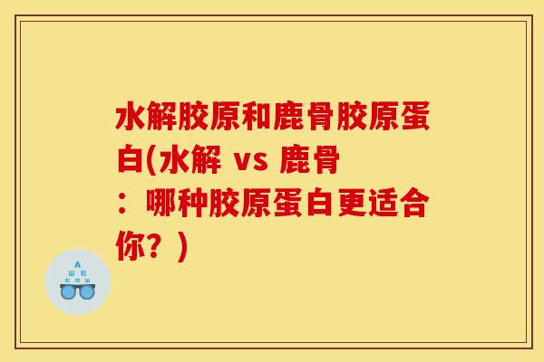 水解胶原和鹿骨胶原蛋白(水解 vs 鹿骨：哪种胶原蛋白更适合你？)