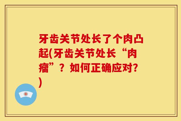 牙齿关节处长了个肉凸起(牙齿关节处长“肉瘤”?如何正确应对?) 牙齿关节处长了个肉凸起(牙齿关节处长“肉瘤”?如何正确应对?)