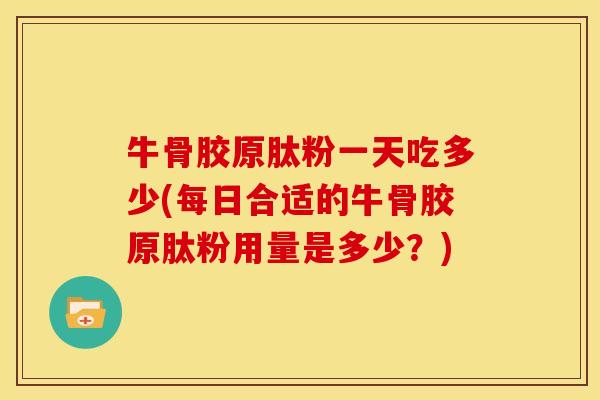 牛骨胶原肽粉一天吃多少(每日合适的牛骨胶原肽粉用量是多少?) 牛骨胶原肽粉一天吃多少(每日合适的牛骨胶原肽粉用量是多少?)