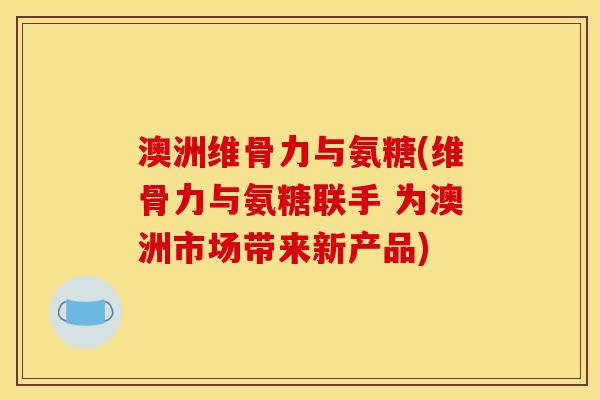澳洲维骨力与氨糖(维骨力与氨糖联手 为澳洲市场带来新产品) 澳洲维骨力与氨糖(维骨力与氨糖联手 为澳洲市场带来新产品)
