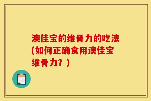 澳佳宝的维骨力的吃法(如何正确食用澳佳宝维骨力?) 澳佳宝的维骨力的吃法(如何正确食用澳佳宝维骨力?)