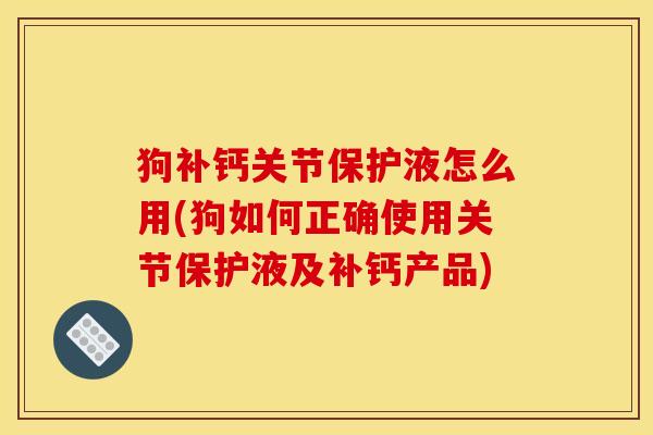 狗补钙关节保护液怎么用(狗如何正确使用关节保护液及补钙产品) 狗补钙关节保护液怎么用(狗如何正确使用关节保护液及补钙产品)