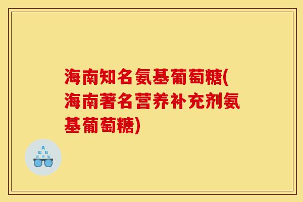 海南知名氨基葡萄糖(海南著名营养补充剂氨基葡萄糖) 海南知名氨基葡萄糖(海南著名营养补充剂氨基葡萄糖)