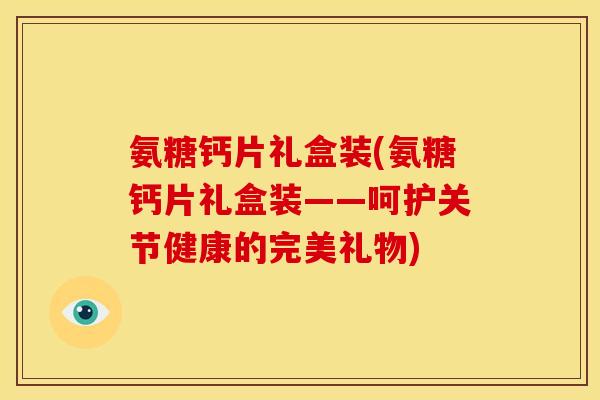 氨糖钙片礼盒装(氨糖钙片礼盒装——呵护关节健康的完美礼物)
