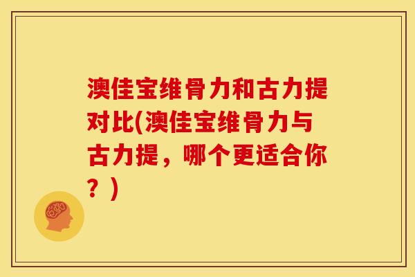 澳佳宝维骨力和古力提对比(澳佳宝维骨力与古力提,哪个更适合你?) 澳佳宝维骨力和古力提对比(澳佳宝维骨力与古力提,哪个更适合你?)