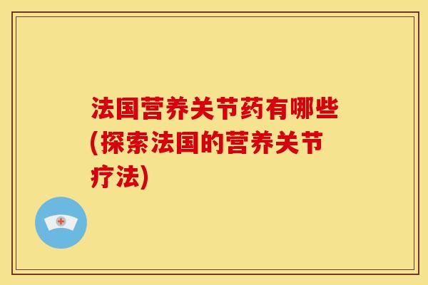 法国营养关节药有哪些(探索法国的营养关节疗法)