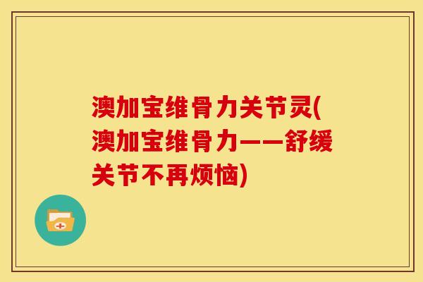 澳加宝维骨力关节灵(澳加宝维骨力——舒缓关节不再烦恼)