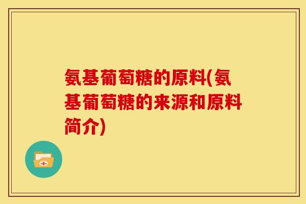 氨基葡萄糖的原料(氨基葡萄糖的来源和原料简介)