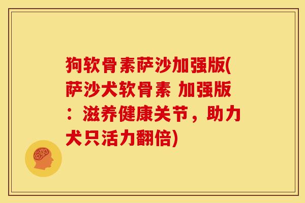 狗软骨素萨沙加强版(萨沙犬软骨素 加强版：滋养健康关节，助力犬只活力翻倍)