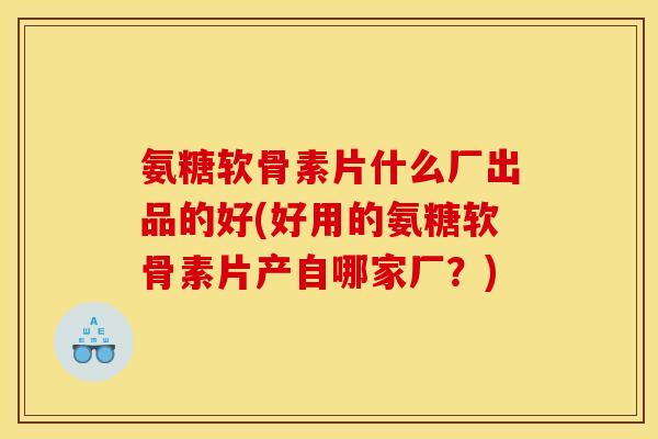 氨糖软骨素片什么厂出品的好(好用的氨糖软骨素片产自哪家厂？)