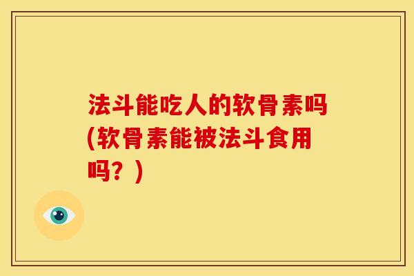 法斗能吃人的软骨素吗(软骨素能被法斗食用吗?) 法斗能吃人的软骨素吗(软骨素能被法斗食用吗?)