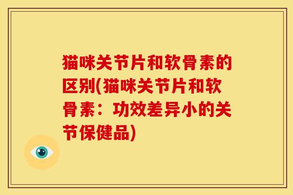 猫咪关节片和软骨素的区别(猫咪关节片和软骨素:功效差异小的关节保健品) 猫咪关节片和软骨素的区别(猫咪关节片和软骨素:功效差异小的关节保健品)