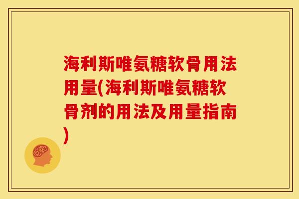 海利斯唯氨糖软骨用法用量(海利斯唯氨糖软骨剂的用法及用量指南)